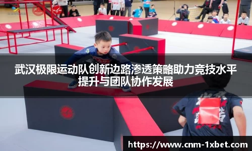 武汉极限运动队创新边路渗透策略助力竞技水平提升与团队协作发展