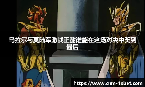 乌拉尔与莫陆军激战正酣谁能在这场对决中笑到最后